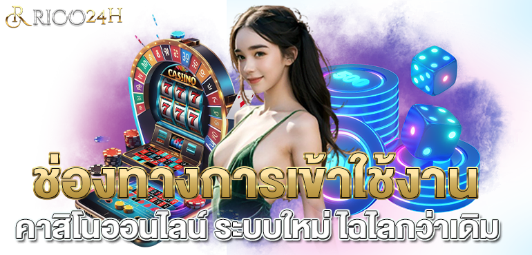 ช่องทางการเข้าใช้งาน คาสิโนออนไลน์ ระบบใหม่ ไฉไลกว่าเดิม - rico24h